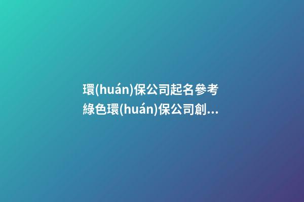 環(huán)保公司起名參考 綠色環(huán)保公司創(chuàng)意的名字,起名之家-第1張-公司起名-玄機派
